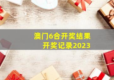 澳门6合开奖结果 开奖记录2023